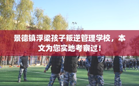 景德镇浮梁孩子叛逆管理学校，本文为您实地考察过！