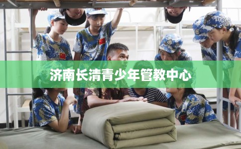 济南长清青少年管教中心