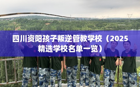 四川资阳孩子叛逆管教学校（2025精选学校名单一览）