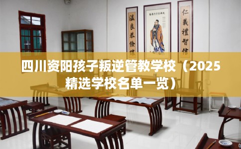 四川资阳孩子叛逆管教学校（2025精选学校名单一览）