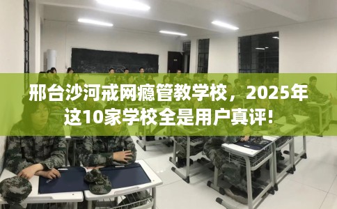 邢台沙河戒网瘾管教学校，2025年这10家学校全是用户真评!