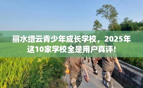 丽水缙云青少年成长学校，2025年这10家学校全是用户真评!