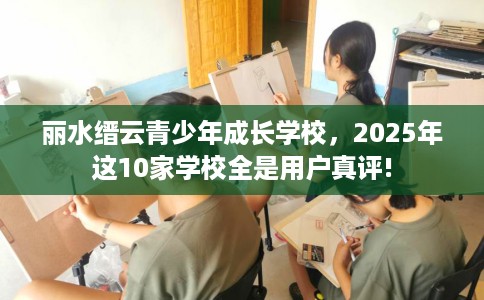 丽水缙云青少年成长学校，2025年这10家学校全是用户真评!
