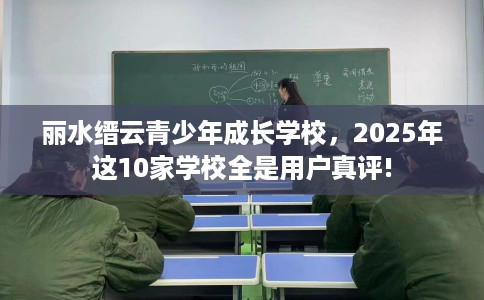 丽水缙云青少年成长学校，2025年这10家学校全是用户真评!
