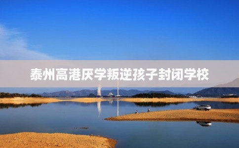 泰州高港厌学叛逆孩子封闭学校