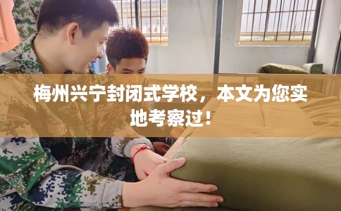 梅州兴宁封闭式学校，本文为您实地考察过！