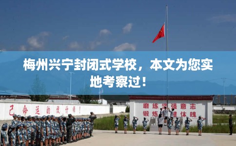 梅州兴宁封闭式学校，本文为您实地考察过！