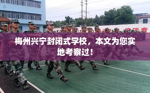 梅州兴宁封闭式学校，本文为您实地考察过！