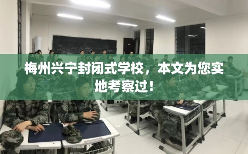 梅州兴宁封闭式学校，本文为您实地考察过！