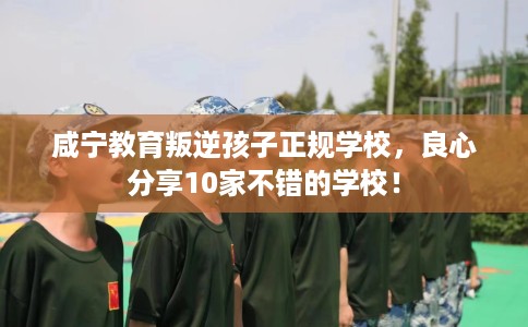 咸宁教育叛逆孩子正规学校，良心分享10家不错的学校！