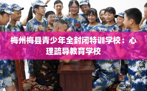 梅州梅县青少年全封闭特训学校:心理疏导教育学校 梅州梅县青少年全封闭特训学校:心理疏导教育学校