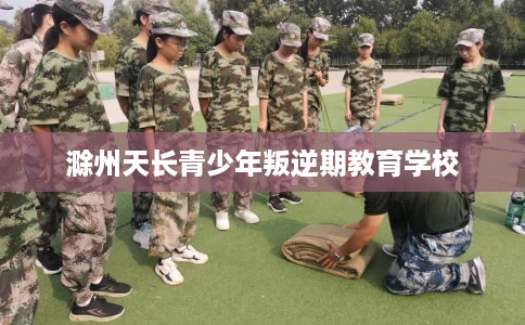 滁州天长青少年叛逆期教育学校
