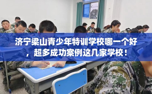 济宁梁山青少年特训学校哪一个好，超多成功案例这几家学校！