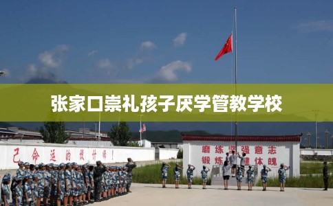 张家口崇礼孩子厌学管教学校