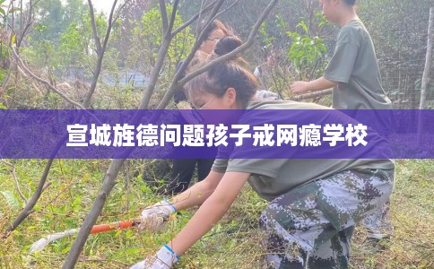 宣城旌德问题孩子戒网瘾学校
