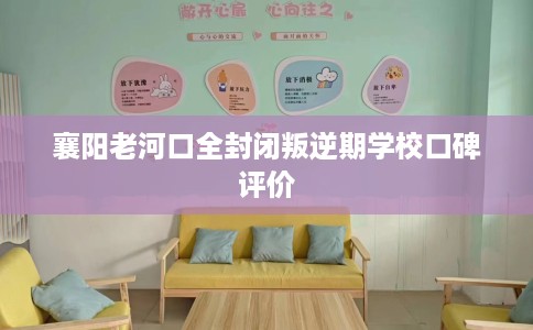 襄阳老河口全封闭叛逆期学校口碑评价
