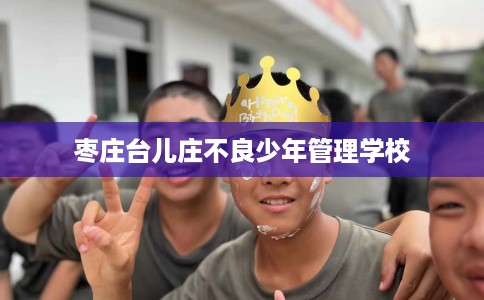 枣庄台儿庄不良少年管理学校