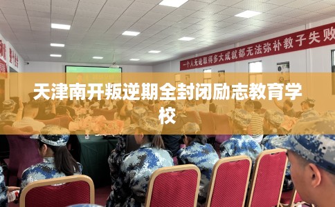 天津南开叛逆期全封闭励志教育学校 天津南开叛逆期全封闭励志教育学校