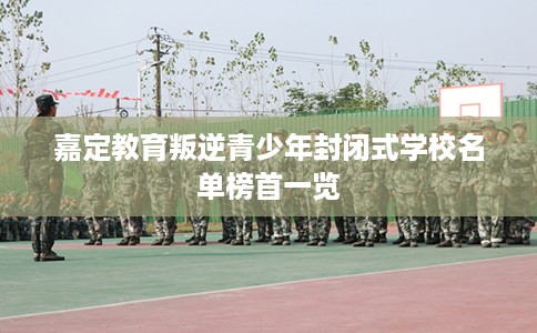 嘉定教育叛逆青少年封闭式学校名单榜首一览