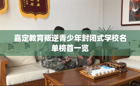 嘉定教育叛逆青少年封闭式学校名单榜首一览