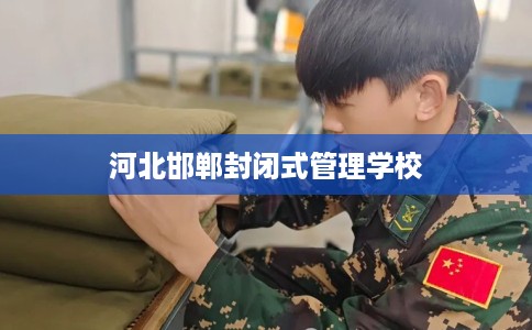 河北邯郸封闭式管理学校