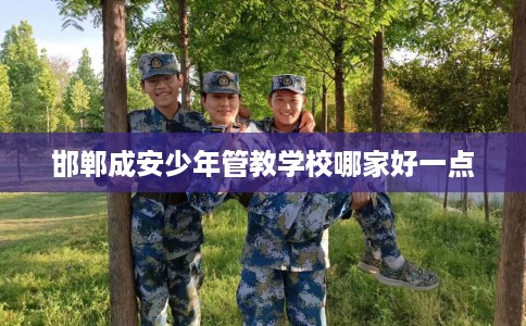 邯郸成安少年管教学校哪家好一点