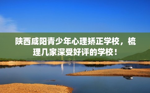 陕西咸阳青少年心理矫正学校,梳理几家深受好评的学校! 陕西咸阳青少年心理矫正学校,梳理几家深受好评的学校!