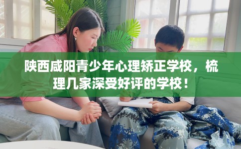 陕西咸阳青少年心理矫正学校,梳理几家深受好评的学校! 陕西咸阳青少年心理矫正学校,梳理几家深受好评的学校!
