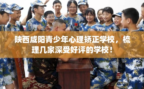陕西咸阳青少年心理矫正学校,梳理几家深受好评的学校! 陕西咸阳青少年心理矫正学校,梳理几家深受好评的学校!