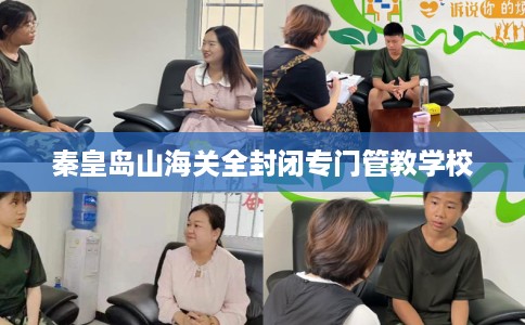秦皇岛山海关全封闭专门管教学校