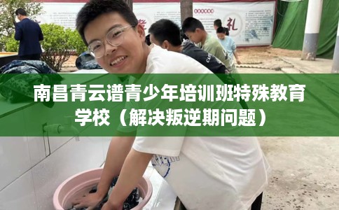 南昌青云谱青少年培训班特殊教育学校（解决叛逆期问题）