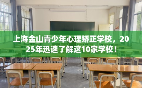 上海金山青少年心理矫正学校，2025年迅速了解这10家学校！