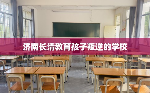 济南长清教育孩子叛逆的学校