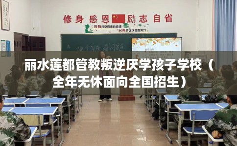 丽水莲都管教叛逆厌学孩子学校（全年无休面向全国招生）