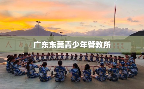 广东东莞青少年管教所
