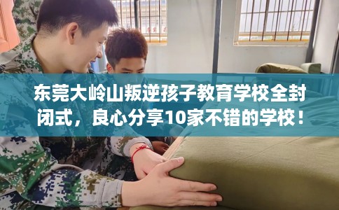 东莞大岭山叛逆孩子教育学校全封闭式，良心分享10家不错的学校！