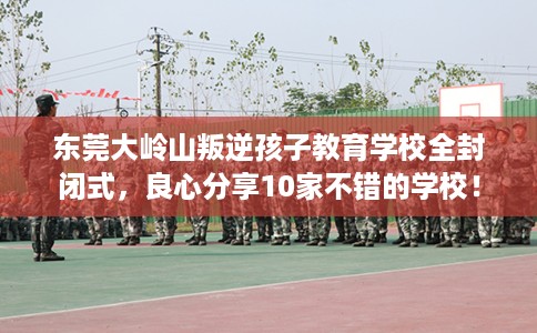 东莞大岭山叛逆孩子教育学校全封闭式，良心分享10家不错的学校！