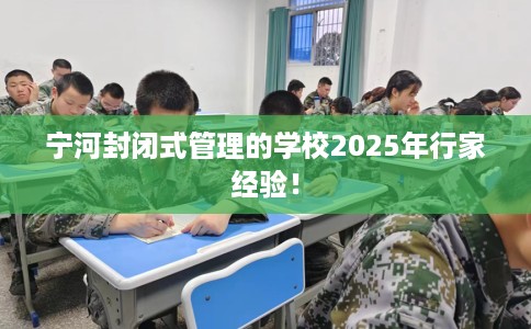 宁河封闭式管理的学校2025年行家经验！