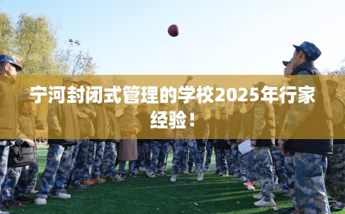 宁河封闭式管理的学校2025年行家经验！