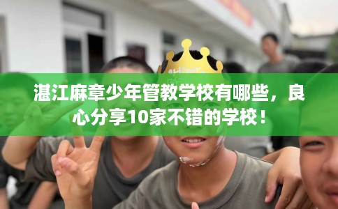 湛江麻章少年管教学校有哪些，良心分享10家不错的学校！
