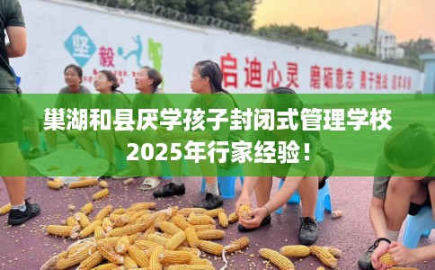 巢湖和县厌学孩子封闭式管理学校2025年行家经验！
