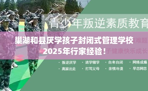 巢湖和县厌学孩子封闭式管理学校2025年行家经验！