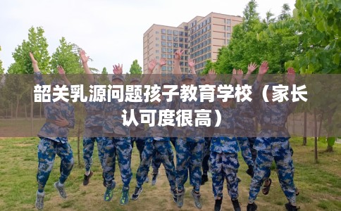 韶关乳源问题孩子教育学校（家长认可度很高）