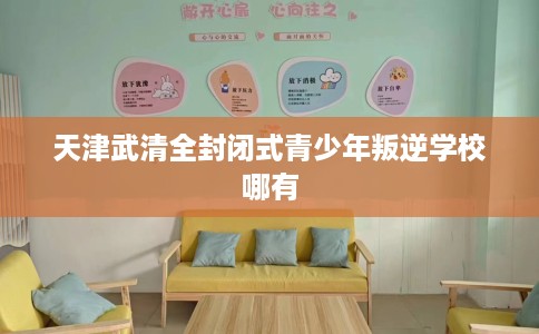 天津武清全封闭式青少年叛逆学校哪有