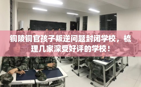 铜陵铜官孩子叛逆问题封闭学校，梳理几家深受好评的学校！