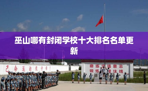 巫山哪有封闭学校十大排名名单更新