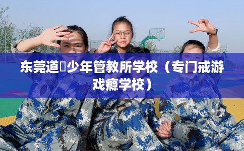 东莞道滘少年管教所学校（专门戒游戏瘾学校）