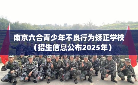 南京六合青少年不良行为矫正学校（招生信息公布2025年）
