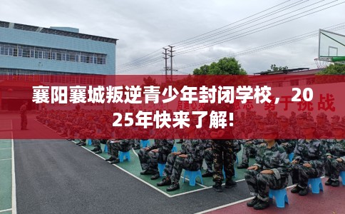 襄阳襄城叛逆青少年封闭学校,2025年快来了解! 襄阳襄城叛逆青少年封闭学校,2025年快来了解!