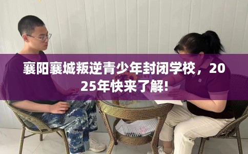襄阳襄城叛逆青少年封闭学校,2025年快来了解! 襄阳襄城叛逆青少年封闭学校,2025年快来了解!